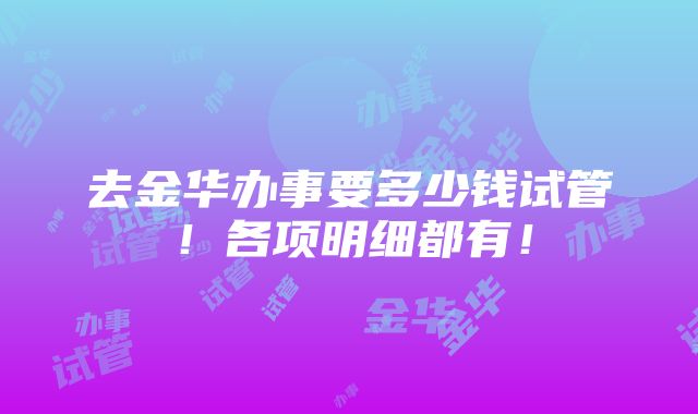 去金华办事要多少钱试管！各项明细都有！