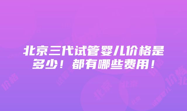 北京三代试管婴儿价格是多少！都有哪些费用！