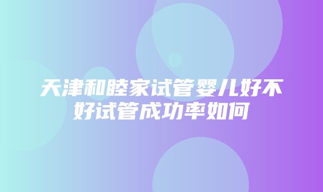 天津和睦家试管婴儿好不好试管成功率如何