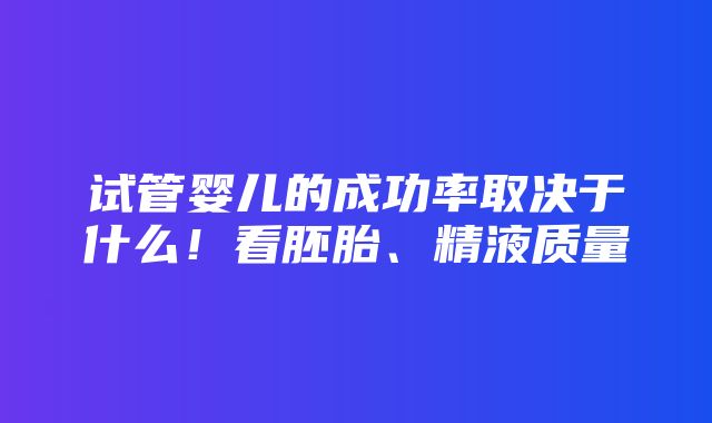 试管婴儿的成功率取决于什么！看胚胎、精液质量