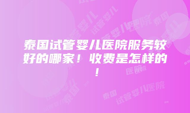 泰国试管婴儿医院服务较好的哪家！收费是怎样的！