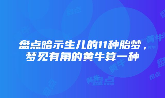 盘点暗示生儿的11种胎梦，梦见有角的黄牛算一种