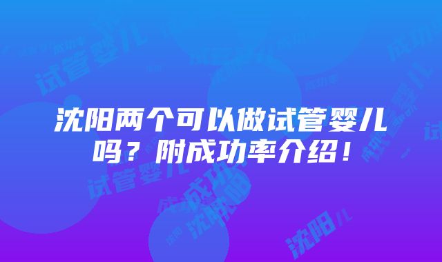 沈阳两个可以做试管婴儿吗？附成功率介绍！