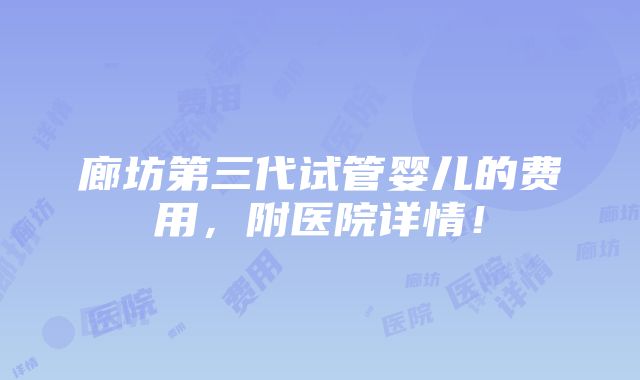 廊坊第三代试管婴儿的费用，附医院详情！