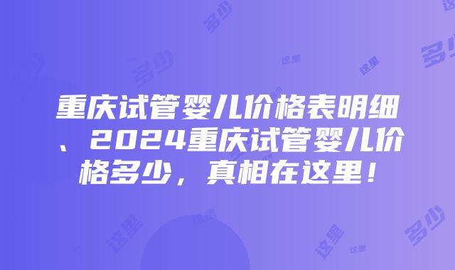 重庆试管婴儿价格表明细、2024重庆试管婴儿价格多少，真相在这里！