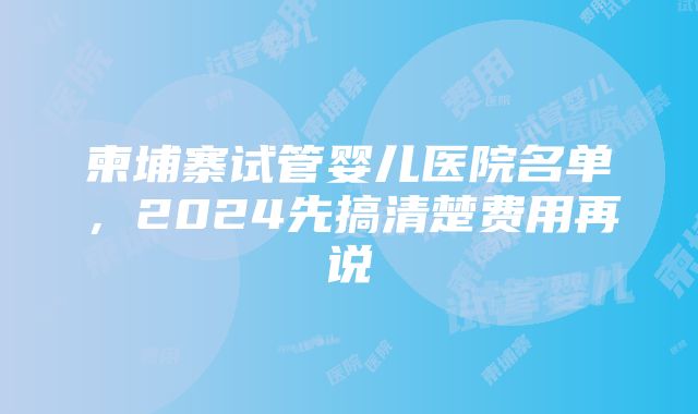 柬埔寨试管婴儿医院名单，2024先搞清楚费用再说