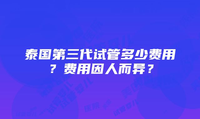 泰国第三代试管多少费用？费用因人而异？