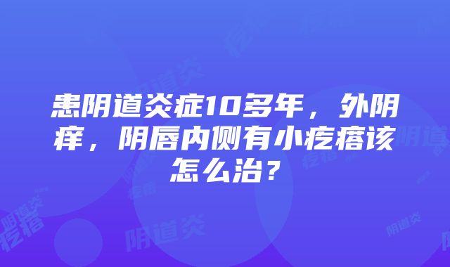 患阴道炎症10多年，外阴痒，阴唇内侧有小疙瘩该怎么治？