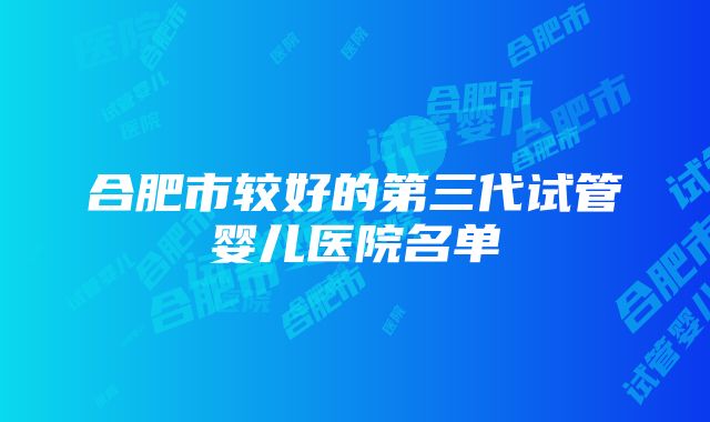 合肥市较好的第三代试管婴儿医院名单