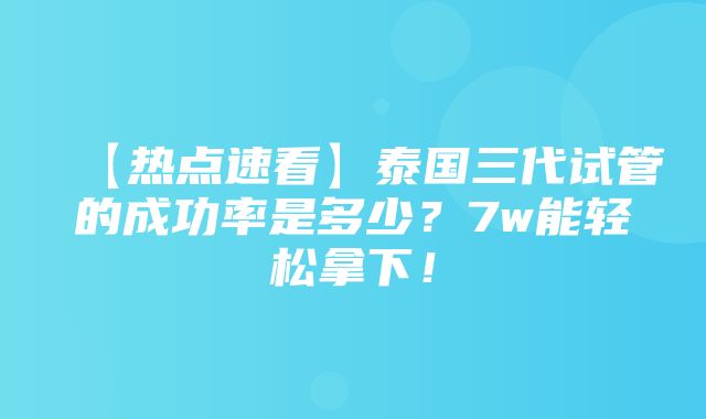 【热点速看】泰国三代试管的成功率是多少？7w能轻松拿下！