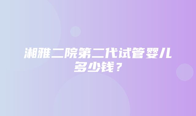 湘雅二院第二代试管婴儿多少钱？