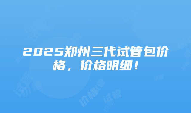 2025郑州三代试管包价格，价格明细！