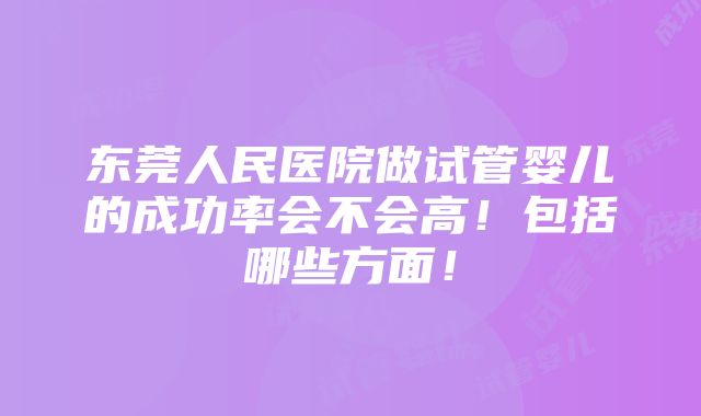 东莞人民医院做试管婴儿的成功率会不会高！包括哪些方面！