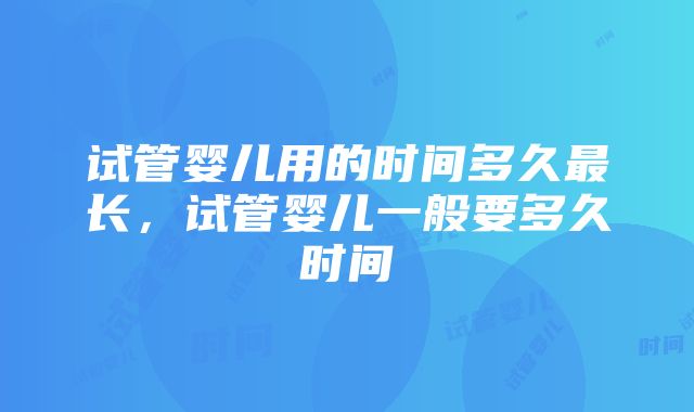 试管婴儿用的时间多久最长，试管婴儿一般要多久时间