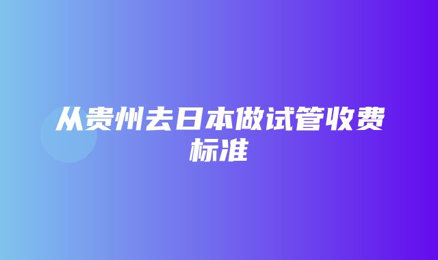 从贵州去日本做试管收费标准