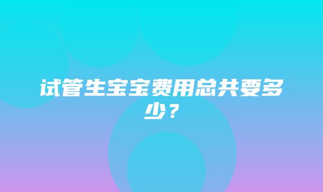 试管生宝宝费用总共要多少？