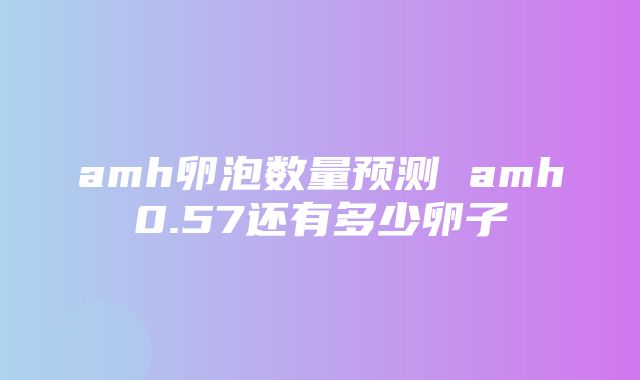 amh卵泡数量预测 amh0.57还有多少卵子