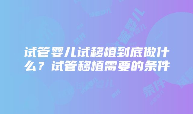 试管婴儿试移植到底做什么？试管移植需要的条件