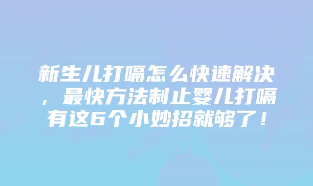 新生儿打嗝怎么快速解决，最快方法制止婴儿打嗝有这6个小妙招就够了！