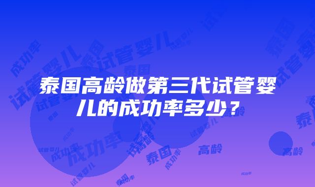 泰国高龄做第三代试管婴儿的成功率多少？