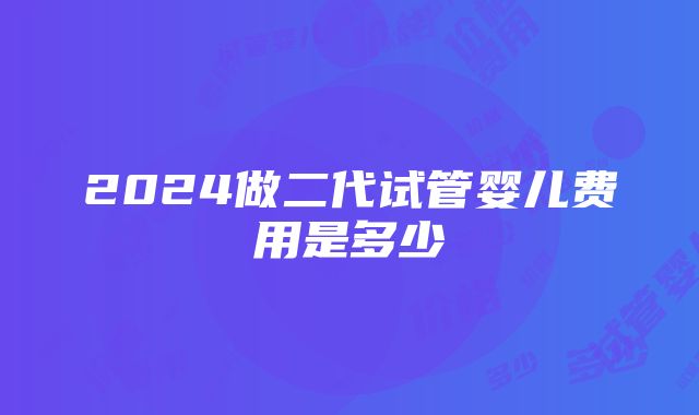 2024做二代试管婴儿费用是多少