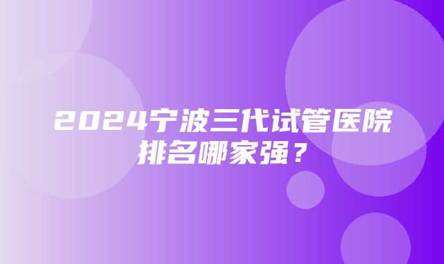 2024宁波三代试管医院排名哪家强？