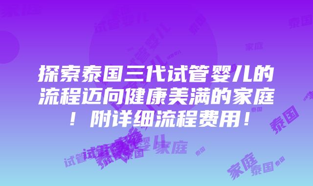 探索泰国三代试管婴儿的流程迈向健康美满的家庭！附详细流程费用！