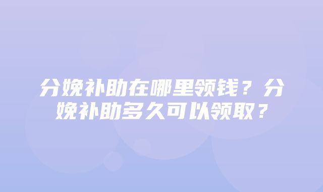 分娩补助在哪里领钱？分娩补助多久可以领取？