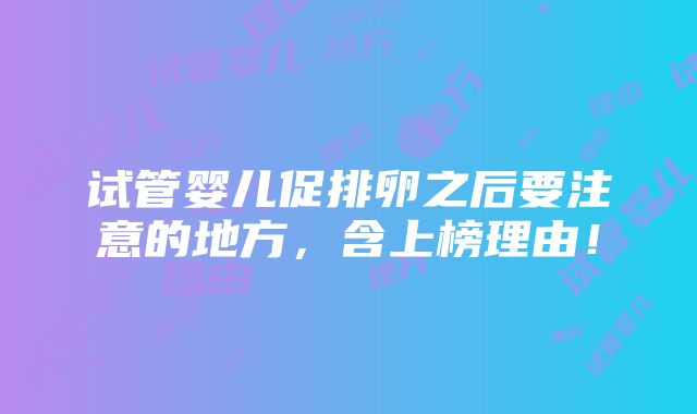 试管婴儿促排卵之后要注意的地方，含上榜理由！