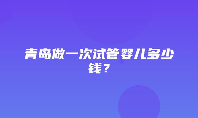 青岛做一次试管婴儿多少钱？