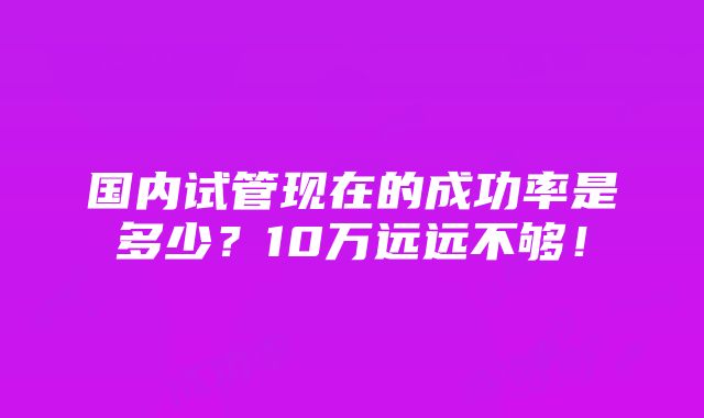 国内试管现在的成功率是多少？10万远远不够！