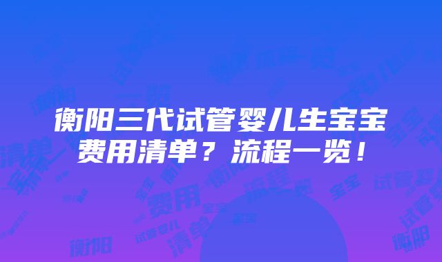 衡阳三代试管婴儿生宝宝费用清单？流程一览！