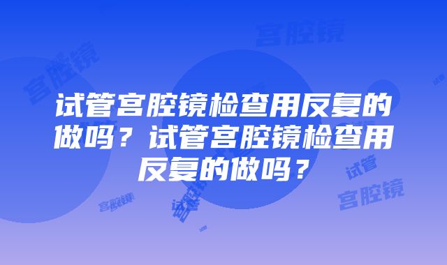 试管宫腔镜检查用反复的做吗？试管宫腔镜检查用反复的做吗？