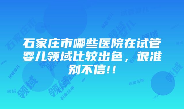 石家庄市哪些医院在试管婴儿领域比较出色，很准别不信!！