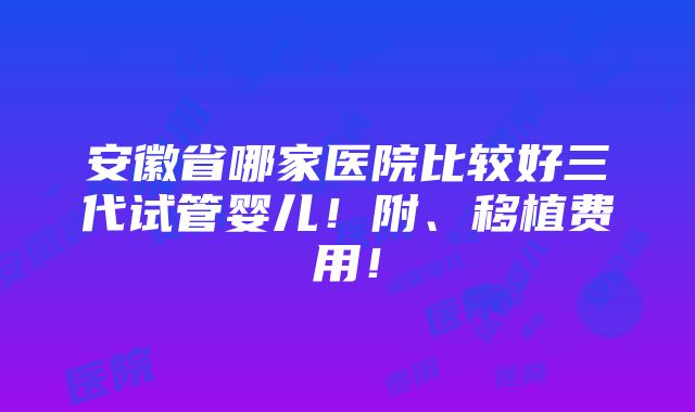 安徽省哪家医院比较好三代试管婴儿！附、移植费用！