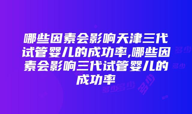 哪些因素会影响天津三代试管婴儿的成功率,哪些因素会影响三代试管婴儿的成功率