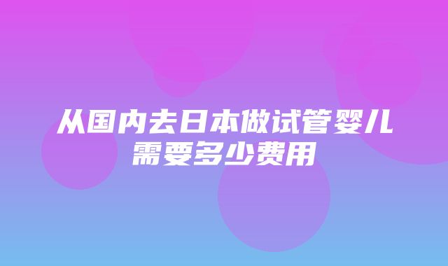 从国内去日本做试管婴儿需要多少费用