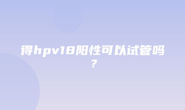 得hpv18阳性可以试管吗？