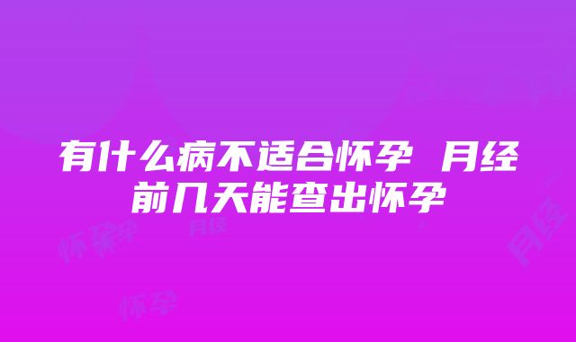 有什么病不适合怀孕 月经前几天能查出怀孕