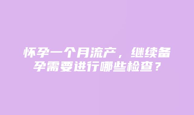 怀孕一个月流产，继续备孕需要进行哪些检查？