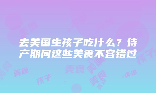 去美国生孩子吃什么？待产期间这些美食不容错过