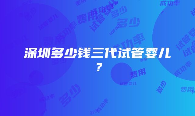 深圳多少钱三代试管婴儿？