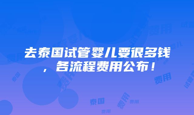 去泰国试管婴儿要很多钱，各流程费用公布！