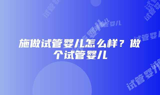 施做试管婴儿怎么样？做个试管婴儿