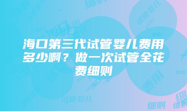 海口第三代试管婴儿费用多少啊？做一次试管全花费细则