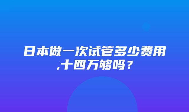 日本做一次试管多少费用,十四万够吗？