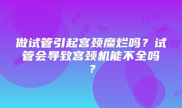 做试管引起宫颈糜烂吗？试管会导致宫颈机能不全吗？