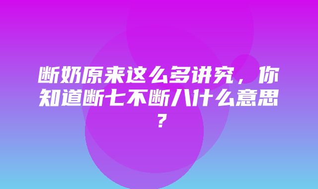 断奶原来这么多讲究，你知道断七不断八什么意思？