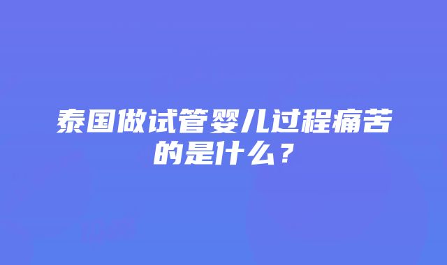 泰国做试管婴儿过程痛苦的是什么？