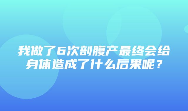 我做了6次剖腹产最终会给身体造成了什么后果呢？